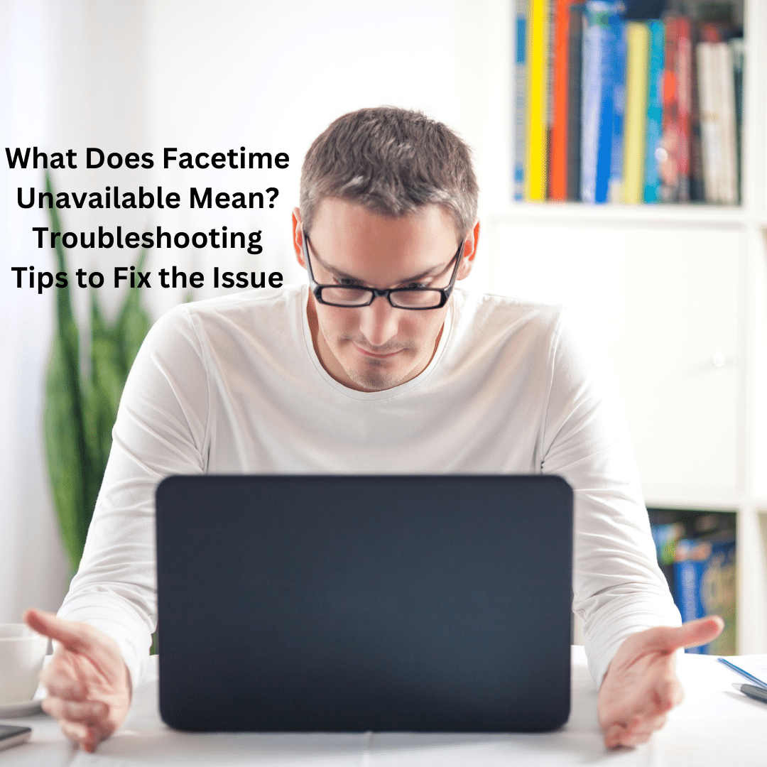 What Does Facetime Unavailable Mean? Troubleshooting Tips to Fix the Issue